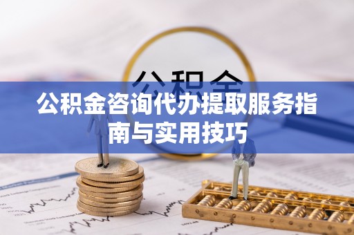 宁夏公积金咨询代办提取服务指南与实用技巧