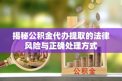 宁夏揭秘公积金代办提取的法律风险与正确处理方式