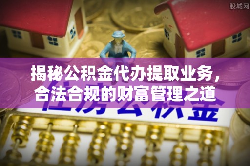 宁夏揭秘公积金代办提取业务，合法合规的财富管理之道