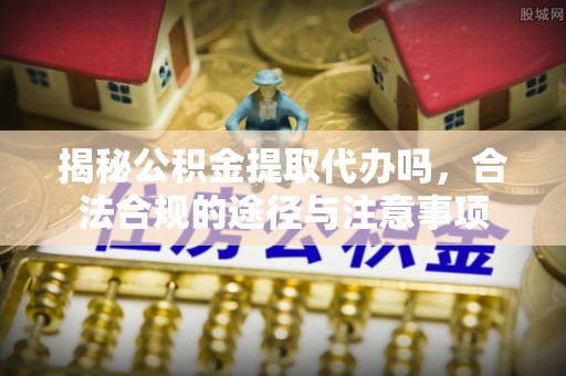 宁夏揭秘公积金提取代办吗，合法合规的途径与注意事项