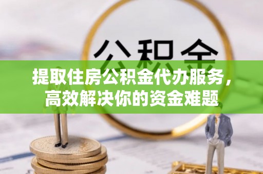 宁夏提取住房公积金代办服务，高效解决你的资金难题