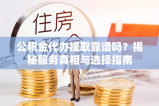 宁夏公积金代办提取靠谱吗？揭秘服务真相与选择指南