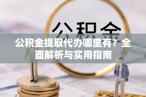 宁夏公积金提取代办哪里有？全面解析与实用指南