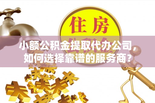 宁夏小额公积金提取代办公司，如何选择靠谱的服务商？