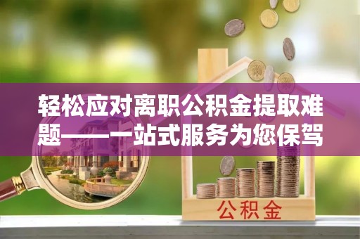 宁夏轻松应对离职公积金提取难题——一站式服务为您保驾护航