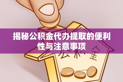 宁夏揭秘公积金代办提取的便利性与注意事项