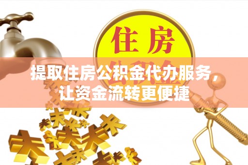 宁夏提取住房公积金代办服务，让资金流转更便捷