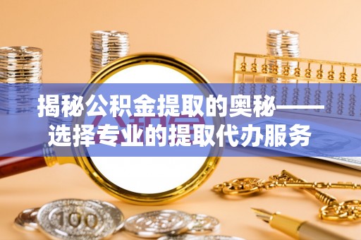 宁夏揭秘公积金提取的奥秘——选择专业的提取代办服务