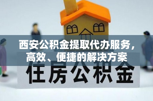 宁夏西安公积金提取代办服务，高效、便捷的解决方案