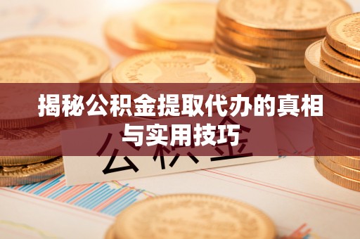 宁夏揭秘公积金提取代办的真相与实用技巧