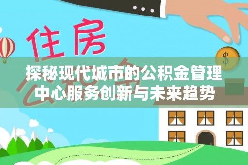 宁夏探秘现代城市的公积金管理中心服务创新与未来趋势