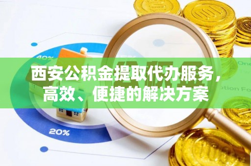宁夏西安公积金提取代办服务，高效、便捷的解决方案