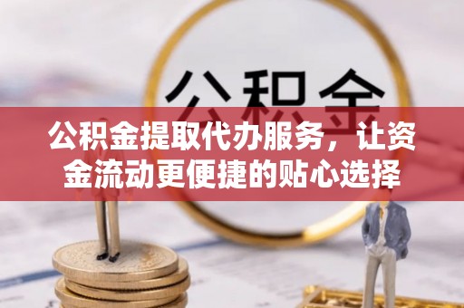 宁夏公积金提取代办服务，让资金流动更便捷的贴心选择