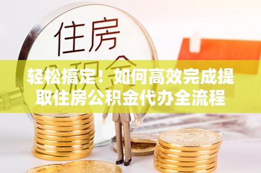 宁夏轻松搞定！如何高效完成提取住房公积金代办全流程