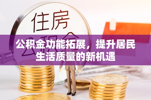 宁夏公积金功能拓展，提升居民生活质量的新机遇