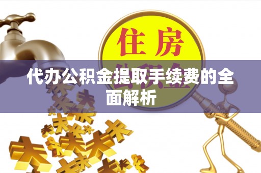 宁夏代办公积金提取手续费的全面解析