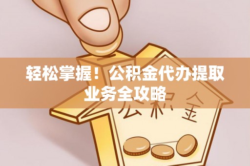 宁夏轻松掌握！公积金代办提取业务全攻略