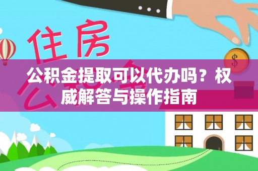 宁夏公积金提取可以代办吗？权威解答与操作指南