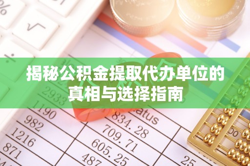 宁夏揭秘公积金提取代办单位的真相与选择指南