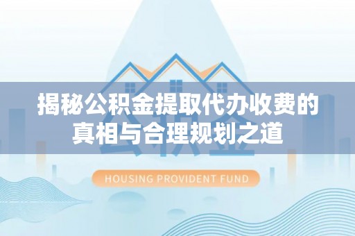 宁夏揭秘公积金提取代办收费的真相与合理规划之道