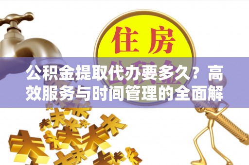 宁夏公积金提取代办要多久？高效服务与时间管理的全面解析
