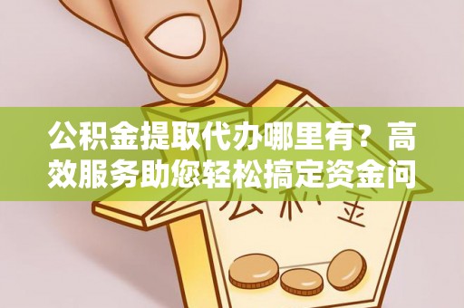 宁夏公积金提取代办哪里有？高效服务助您轻松搞定资金问题