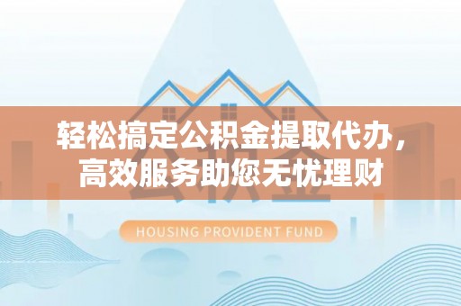 宁夏轻松搞定公积金提取代办，高效服务助您无忧理财