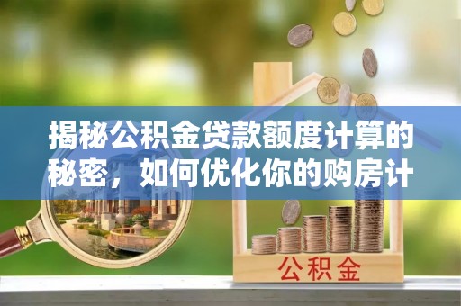 宁夏揭秘公积金贷款额度计算的秘密，如何优化你的购房计划？
