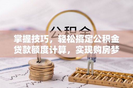 宁夏掌握技巧，轻松搞定公积金贷款额度计算，实现购房梦想