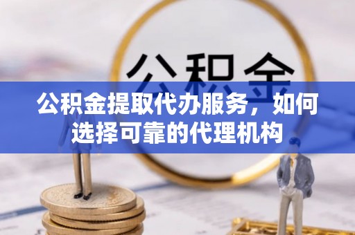 宁夏公积金提取代办服务，如何选择可靠的代理机构