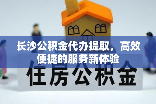 宁夏长沙公积金代办提取，高效便捷的服务新体验