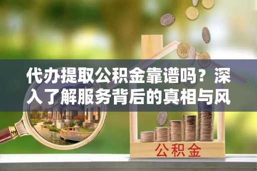 宁夏代办提取公积金靠谱吗？深入了解服务背后的真相与风险