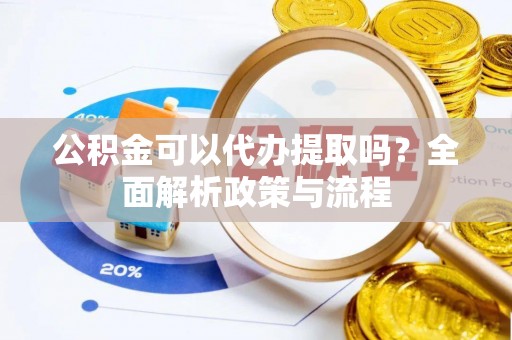宁夏公积金可以代办提取吗？全面解析政策与流程