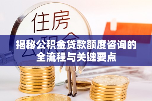 宁夏揭秘公积金贷款额度咨询的全流程与关键要点