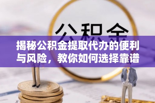 宁夏揭秘公积金提取代办的便利与风险，教你如何选择靠谱服务