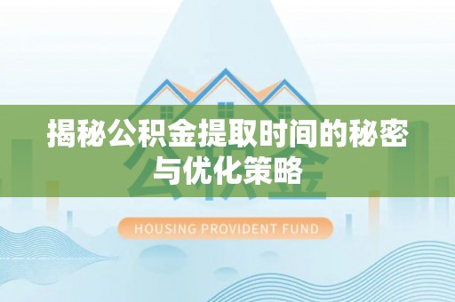 宁夏揭秘公积金提取时间的秘密与优化策略