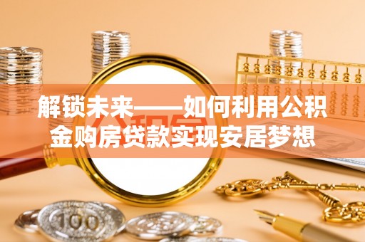 宁夏解锁未来——如何利用公积金购房贷款实现安居梦想