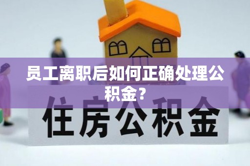 宁夏员工离职后如何正确处理公积金？