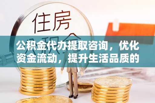 宁夏公积金代办提取咨询，优化资金流动，提升生活品质的明智选择