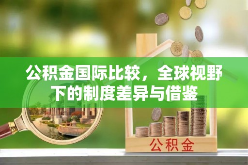 宁夏公积金国际比较，全球视野下的制度差异与借鉴