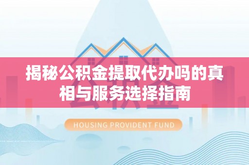 宁夏揭秘公积金提取代办吗的真相与服务选择指南