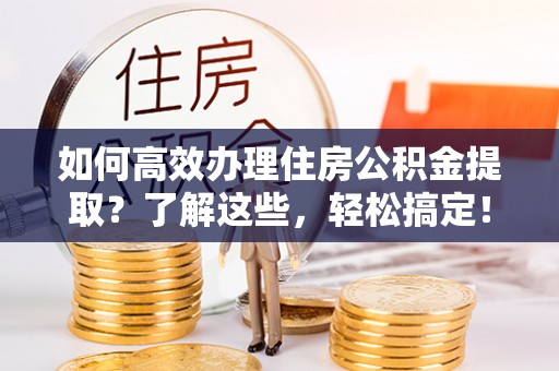宁夏如何高效办理住房公积金提取？了解这些，轻松搞定！
