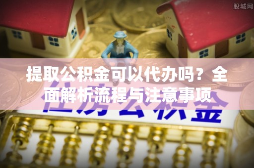 宁夏提取公积金可以代办吗？全面解析流程与注意事项