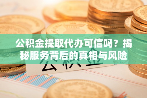 宁夏公积金提取代办可信吗？揭秘服务背后的真相与风险