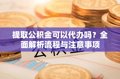 宁夏提取公积金可以代办吗？全面解析流程与注意事项