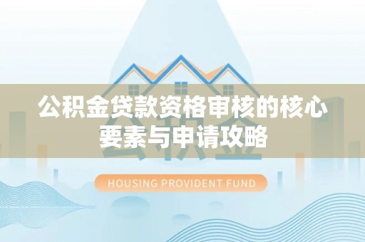 宁夏公积金贷款资格审核的核心要素与申请攻略