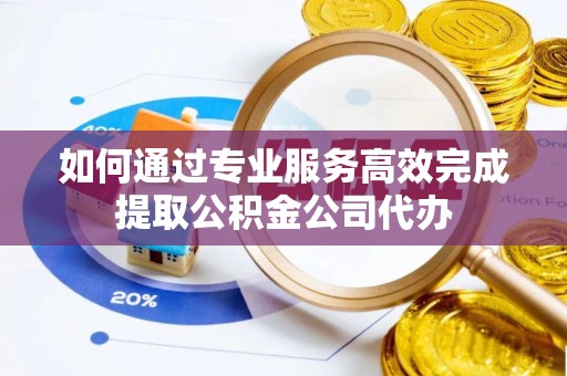 宁夏如何通过专业服务高效完成提取公积金公司代办