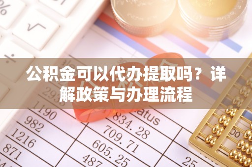 宁夏公积金可以代办提取吗？详解政策与办理流程