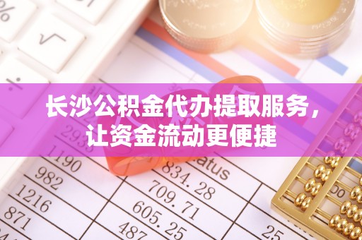 宁夏长沙公积金代办提取服务，让资金流动更便捷