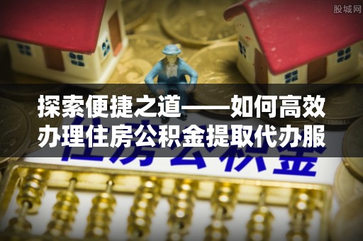 宁夏探索便捷之道——如何高效办理住房公积金提取代办服务